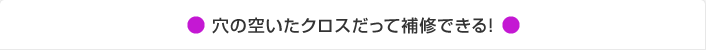 穴の空いたクロスだって補修できる！